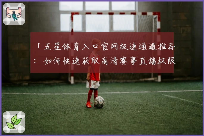 「五星体育入口官网极速通道推荐：如何快速获取高清赛事直播权限」