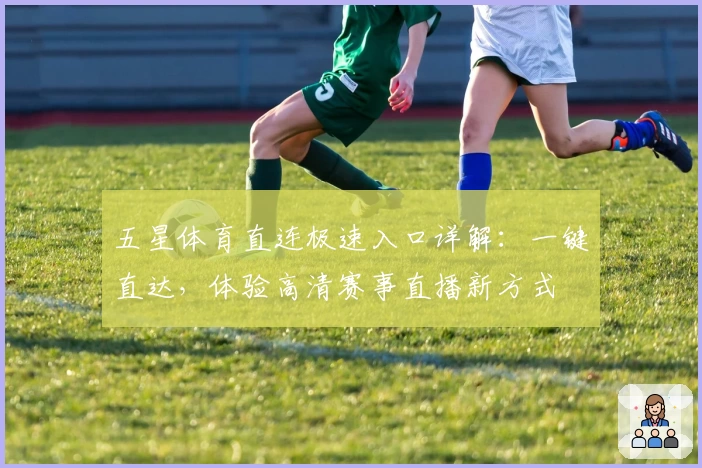 五星体育直连极速入口详解：一键直达，体验高清赛事直播新方式