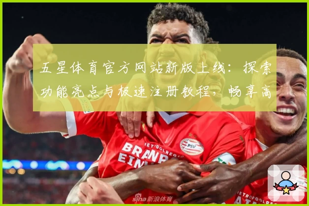 五星体育官方网站新版上线：探索功能亮点与极速注册教程，畅享高清赛事直播体验