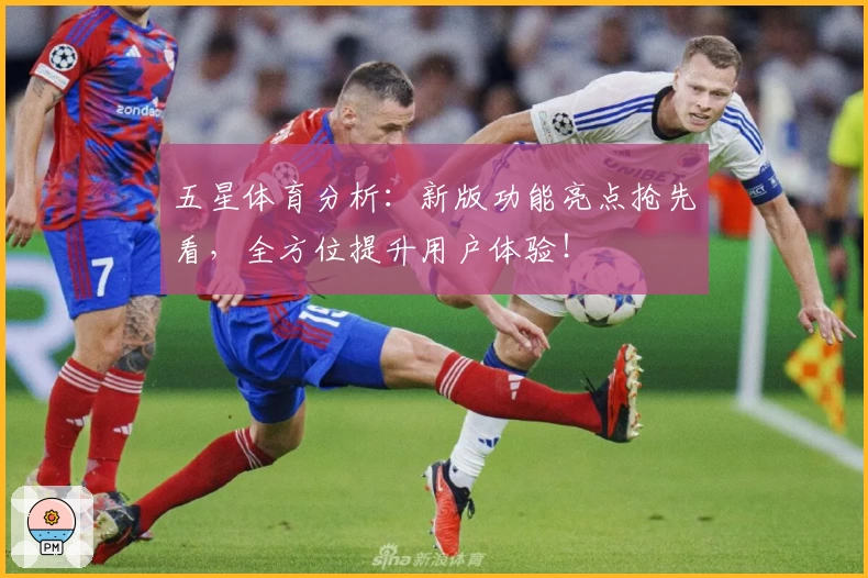 五星体育分析：新版功能亮点抢先看，全方位提升用户体验！