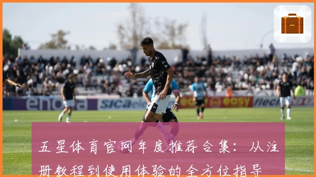 五星体育官网年度推荐合集：从注册教程到使用体验的全方位指导
