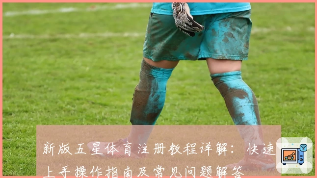 新版五星体育注册教程详解：快速上手操作指南及常见问题解答