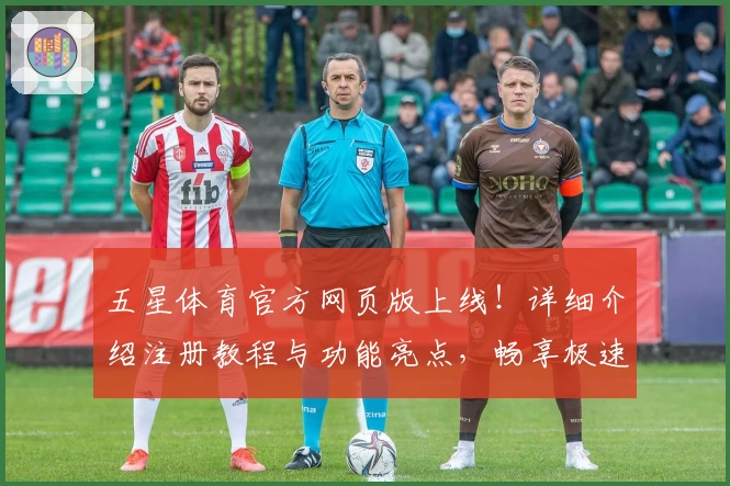 五星体育官方网页版上线！详细介绍注册教程与功能亮点，畅享极速赛事体验
