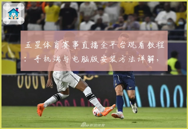 五星体育赛事直播全平台观看教程：手机端与电脑版安装方法详解，带你开启畅快观赛体验