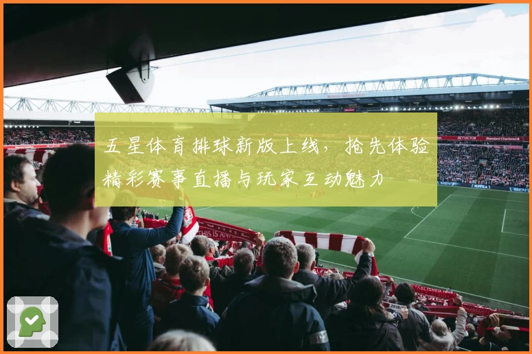 五星体育排球新版上线，抢先体验精彩赛事直播与玩家互动魅力