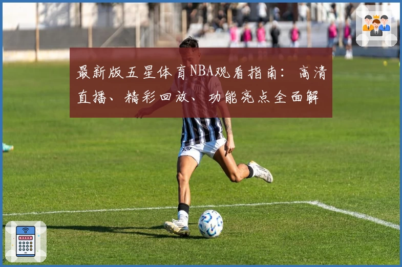 最新版五星体育NBA观看指南：高清直播、精彩回放、功能亮点全面解析