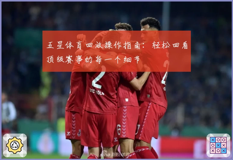 五星体育回放操作指南：轻松回看顶级赛事的每一个细节