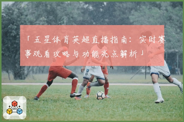「五星体育英超直播指南：实时赛事观看攻略与功能亮点解析」