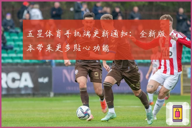 五星体育手机端更新通知：全新版本带来更多贴心功能