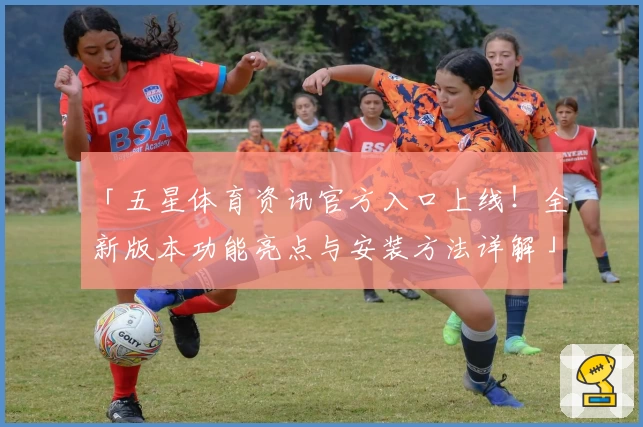 「五星体育资讯官方入口上线！全新版本功能亮点与安装方法详解」