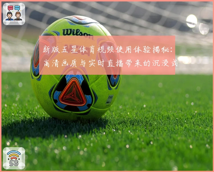 新版五星体育视频使用体验揭秘：高清画质与实时直播带来的沉浸式观赛感受