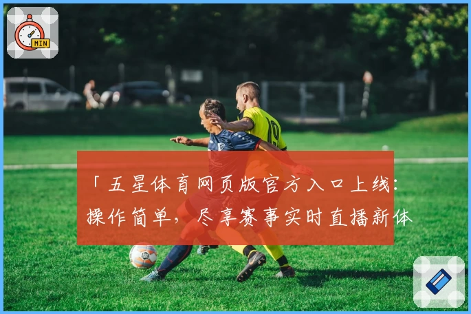 「五星体育网页版官方入口上线：操作简单，尽享赛事实时直播新体验」