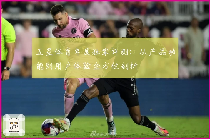 五星体育年度独家评测:从产品功能到用户体验全方位剖析