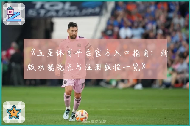 《五星体育平台官方入口指南：新版功能亮点与注册教程一览》