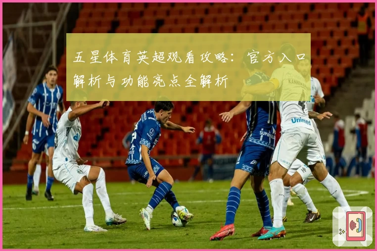 五星体育英超观看攻略:官方入口解析与功能亮点全解析