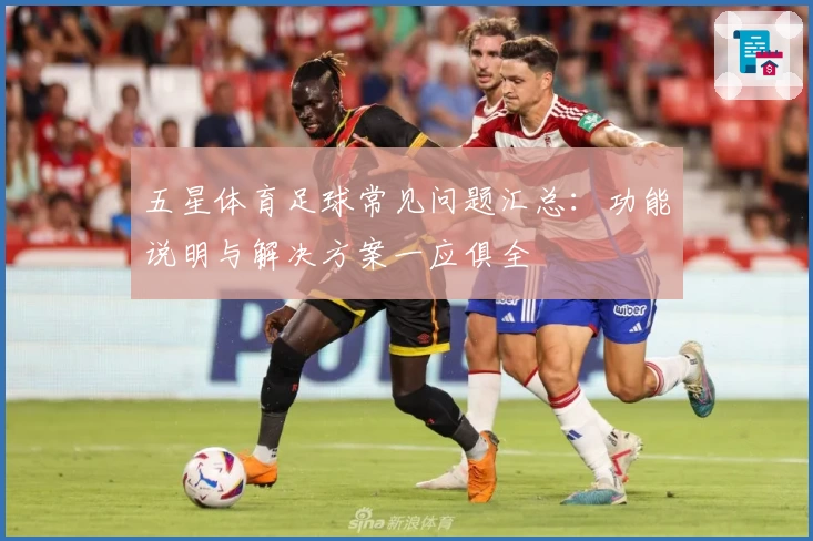 五星体育足球常见问题汇总：功能说明与解决方案一应俱全