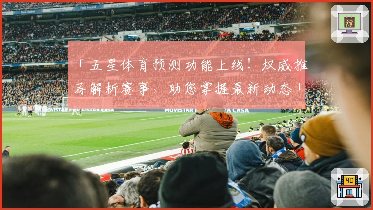 「五星体育预测功能上线!权威推荐解析赛事,助您掌握最新动态」
