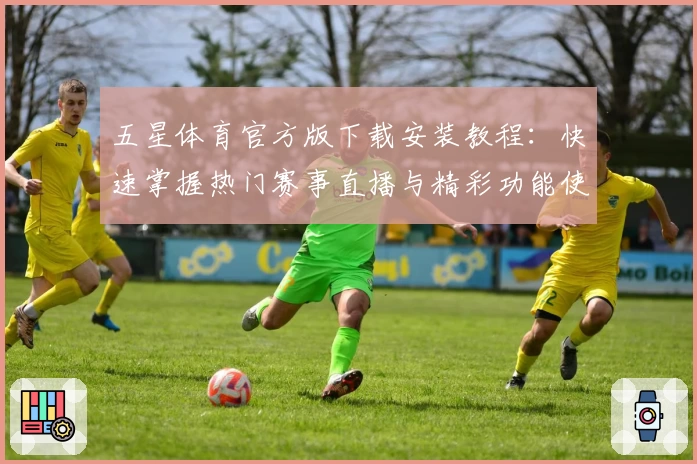 五星体育官方版下载安装教程:快速掌握热门赛事直播与精彩功能使用攻略