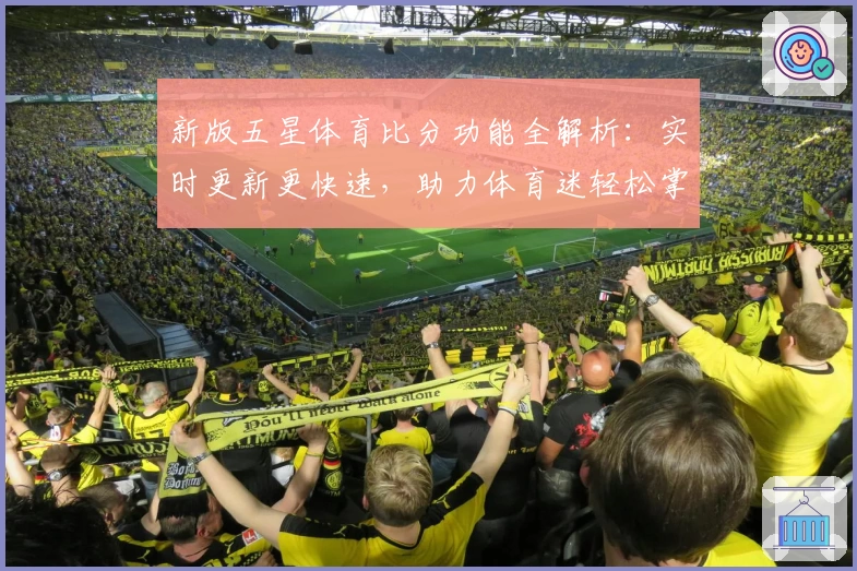新版五星体育比分功能全解析：实时更新更快速，助力体育迷轻松掌握赛场动态