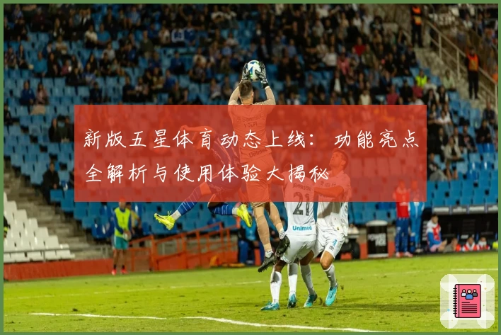 新版五星体育动态上线:功能亮点全解析与使用体验大揭秘