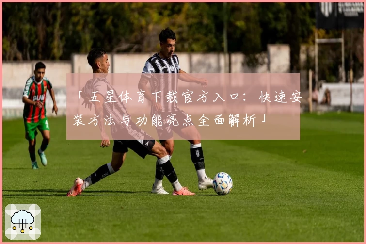 「五星体育下载官方入口:快速安装方法与功能亮点全面解析」
